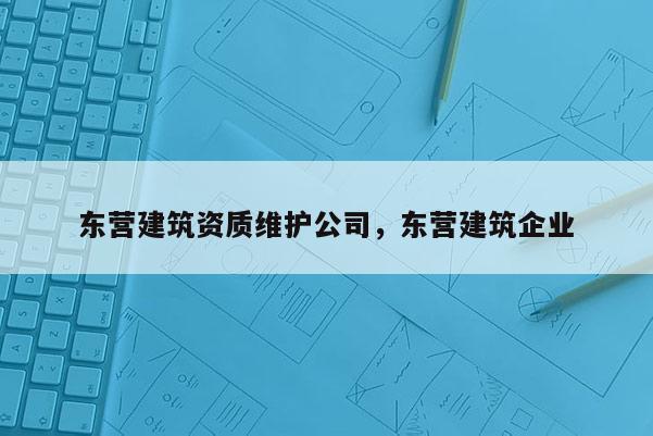 東營建筑資質維護公司，東營建筑企業