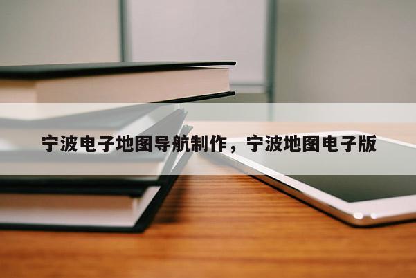 寧波電子地圖導(dǎo)航制作，寧波地圖電子版