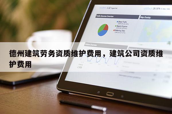 德州建筑勞務資質維護費用，建筑公司資質維護費用