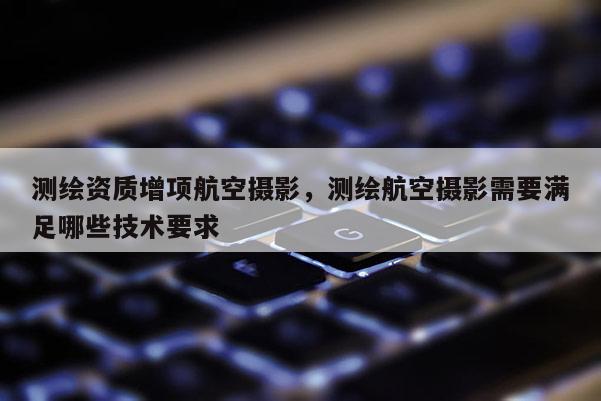 測繪資質增項航空攝影，測繪航空攝影需要滿足哪些技術要求