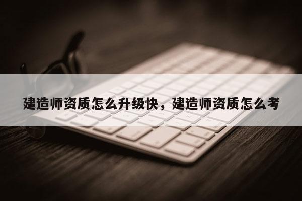 建造師資質怎么升級快，建造師資質怎么考