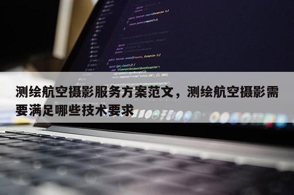 測繪航空攝影服務方案范文，測繪航空攝影需要滿足哪些技術(shù)要求