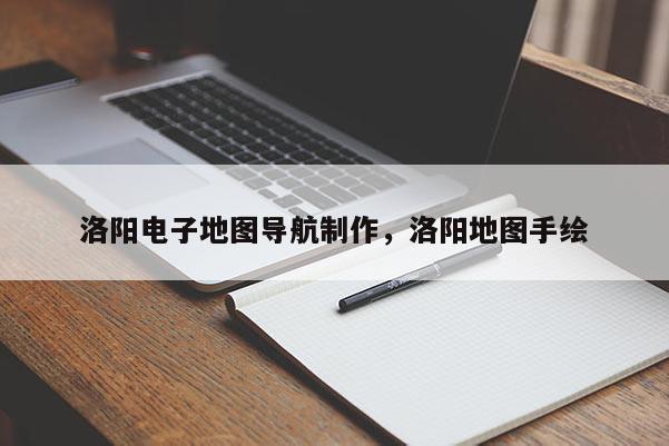洛陽電子地圖導(dǎo)航制作，洛陽地圖手繪