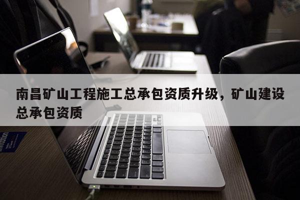 南昌礦山工程施工總承包資質(zhì)升級，礦山建設(shè)總承包資質(zhì)
