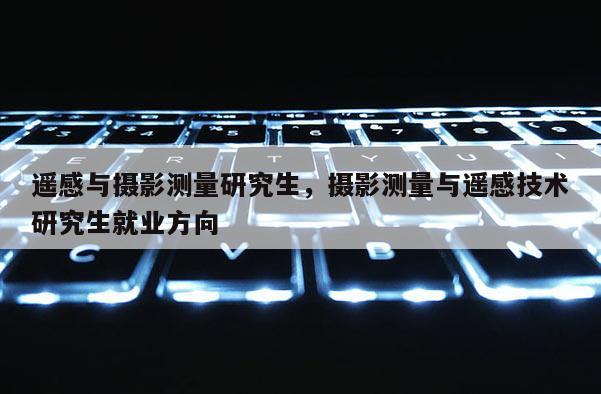 遙感與攝影測量研究生，攝影測量與遙感技術研究生就業方向