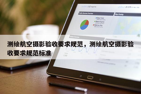 測繪航空攝影驗(yàn)收要求規(guī)范，測繪航空攝影驗(yàn)收要求規(guī)范標(biāo)準(zhǔn)