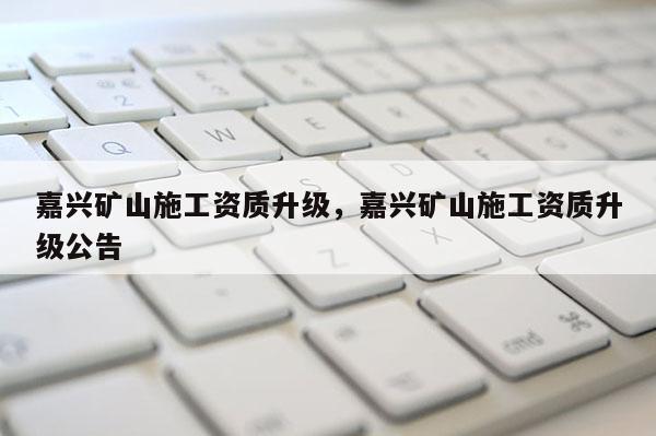 嘉興礦山施工資質升級，嘉興礦山施工資質升級公告