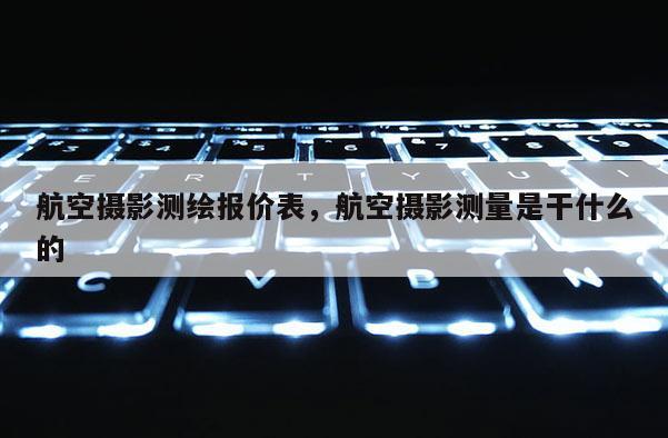航空攝影測(cè)繪報(bào)價(jià)表，航空攝影測(cè)量是干什么的