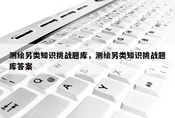 測繪另類知識挑戰題庫，測繪另類知識挑戰題庫答案