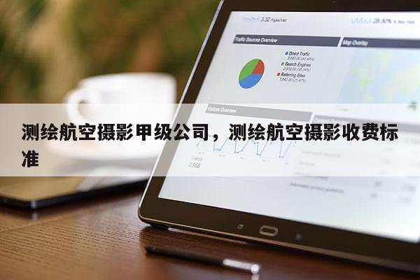 測(cè)繪航空攝影甲級(jí)公司，測(cè)繪航空攝影收費(fèi)標(biāo)準(zhǔn)
