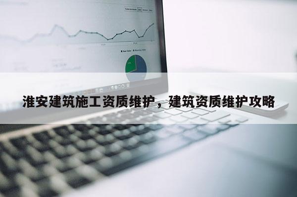 淮安建筑施工資質維護，建筑資質維護攻略