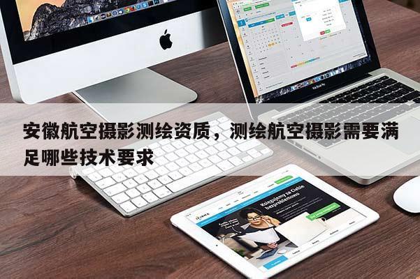 安徽航空攝影測繪資質(zhì)，測繪航空攝影需要滿足哪些技術(shù)要求