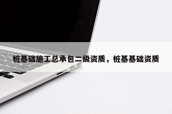 樁基礎(chǔ)施工總承包二級資質(zhì)，樁基基礎(chǔ)資質(zhì)