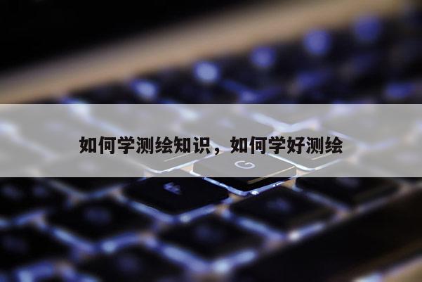 如何學測繪知識，如何學好測繪