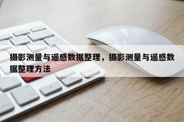 攝影測(cè)量與遙感數(shù)據(jù)整理，攝影測(cè)量與遙感數(shù)據(jù)整理方法