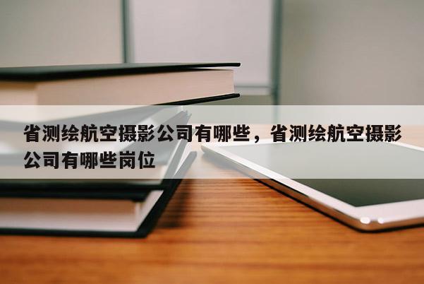 省測繪航空攝影公司有哪些，省測繪航空攝影公司有哪些崗位
