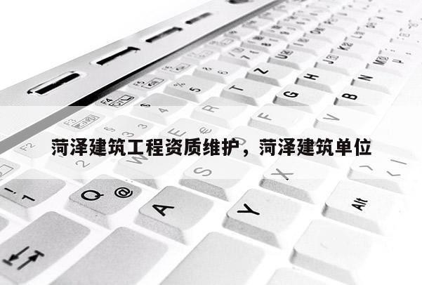 菏澤建筑工程資質(zhì)維護(hù)，菏澤建筑單位