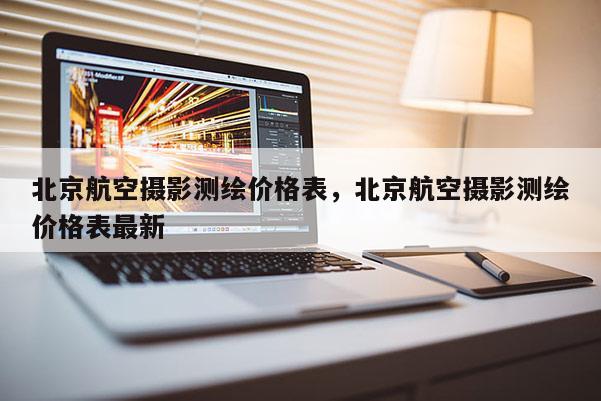 北京航空攝影測繪價(jià)格表，北京航空攝影測繪價(jià)格表最新