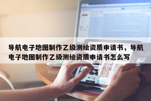 導(dǎo)航電子地圖制作乙級(jí)測(cè)繪資質(zhì)申請(qǐng)書(shū)，導(dǎo)航電子地圖制作乙級(jí)測(cè)繪資質(zhì)申請(qǐng)書(shū)怎么寫(xiě)