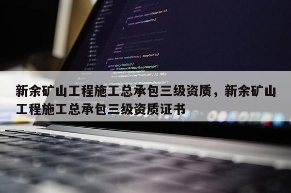 新余礦山工程施工總承包三級資質(zhì)，新余礦山工程施工總承包三級資質(zhì)證書