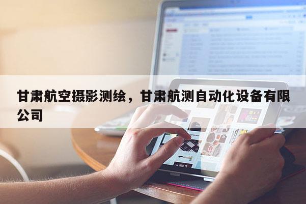 甘肅航空攝影測(cè)繪，甘肅航測(cè)自動(dòng)化設(shè)備有限公司
