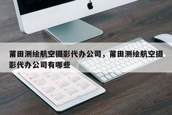 莆田測(cè)繪航空攝影代辦公司，莆田測(cè)繪航空攝影代辦公司有哪些
