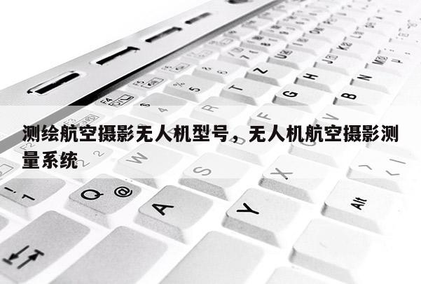 測(cè)繪航空攝影無(wú)人機(jī)型號(hào)，無(wú)人機(jī)航空攝影測(cè)量系統(tǒng)