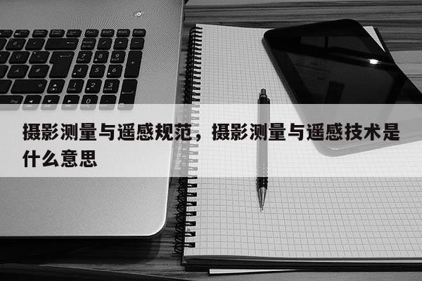攝影測量與遙感規范，攝影測量與遙感技術是什么意思