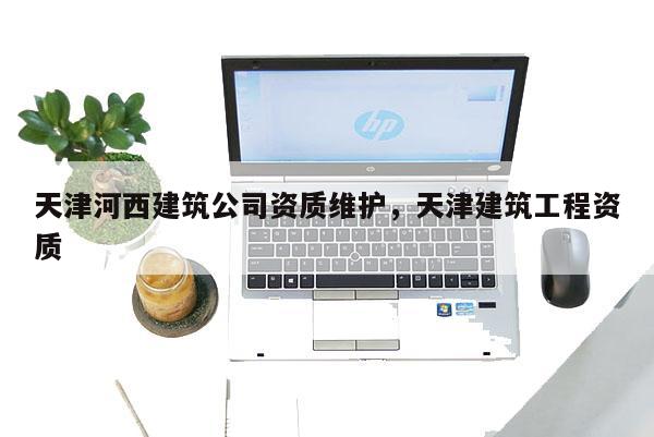 天津河西建筑公司資質維護，天津建筑工程資質