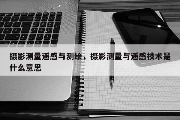 攝影測量遙感與測繪，攝影測量與遙感技術(shù)是什么意思