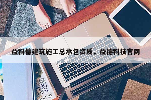 益科德建筑施工總承包資質，益德科技官網