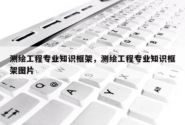 測繪工程專業知識框架，測繪工程專業知識框架圖片