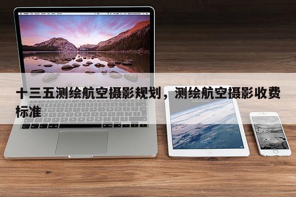 十三五測繪航空攝影規劃，測繪航空攝影收費標準