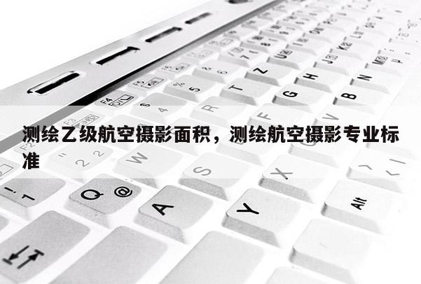 測繪乙級航空攝影面積，測繪航空攝影專業標準