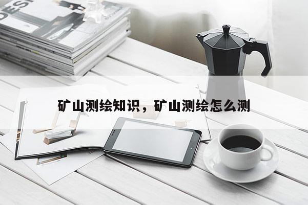 礦山測(cè)繪知識(shí)，礦山測(cè)繪怎么測(cè)