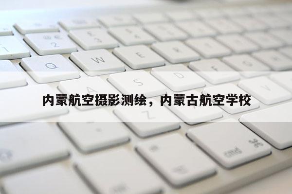 內(nèi)蒙航空攝影測繪，內(nèi)蒙古航空學(xué)校
