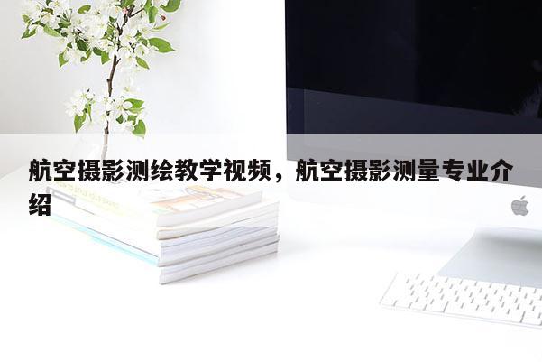 航空攝影測繪教學視頻，航空攝影測量專業(yè)介紹