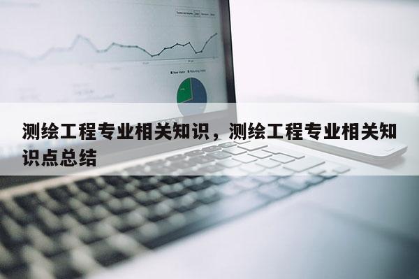 測繪工程專業(yè)相關(guān)知識，測繪工程專業(yè)相關(guān)知識點(diǎn)總結(jié)