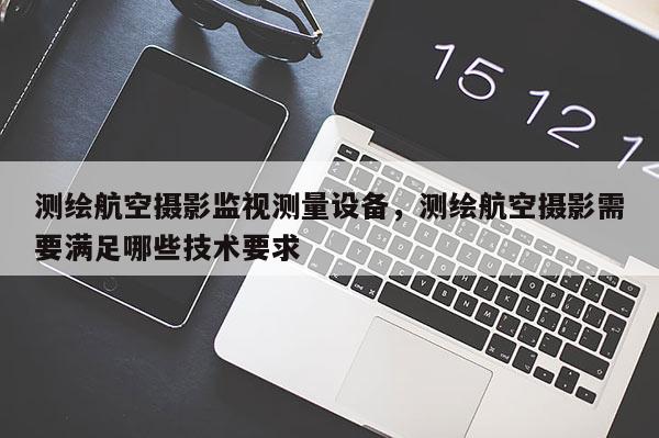 測(cè)繪航空攝影監(jiān)視測(cè)量設(shè)備，測(cè)繪航空攝影需要滿(mǎn)足哪些技術(shù)要求