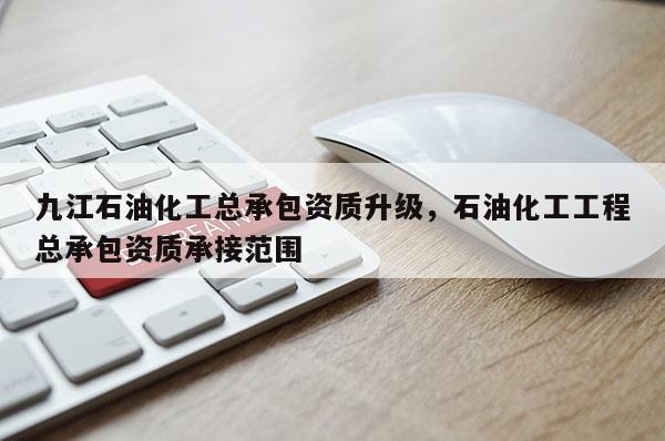 九江石油化工總承包資質(zhì)升級，石油化工工程總承包資質(zhì)承接范圍