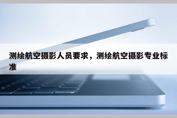 測繪航空攝影人員要求，測繪航空攝影專業標準