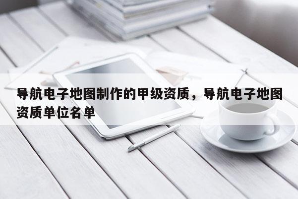 導航電子地圖制作的甲級資質，導航電子地圖資質單位名單
