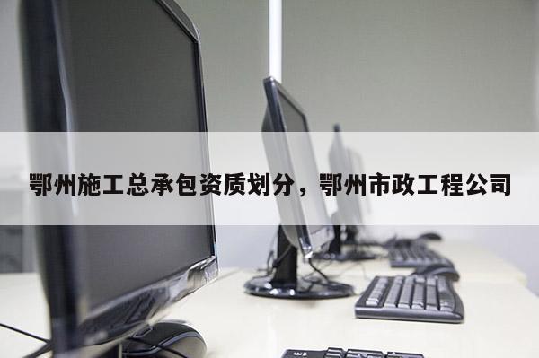鄂州施工總承包資質劃分，鄂州市政工程公司