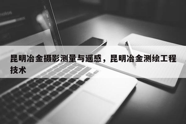 昆明冶金攝影測(cè)量與遙感，昆明冶金測(cè)繪工程技術(shù)