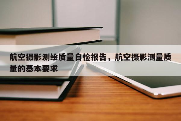 航空攝影測繪質量自檢報告，航空攝影測量質量的基本要求