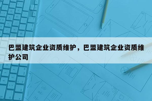 巴盟建筑企業資質維護，巴盟建筑企業資質維護公司