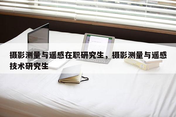 攝影測量與遙感在職研究生，攝影測量與遙感技術研究生