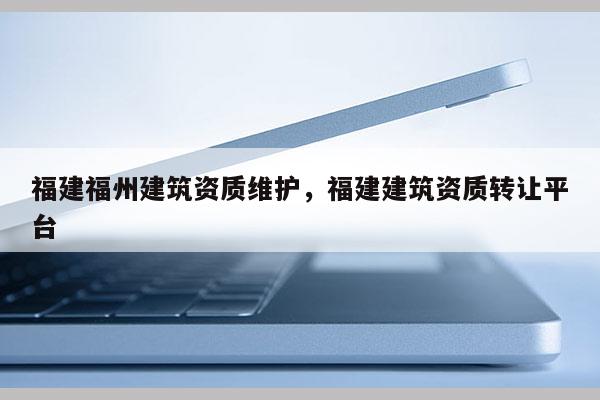 福建福州建筑資質(zhì)維護，福建建筑資質(zhì)轉(zhuǎn)讓平臺