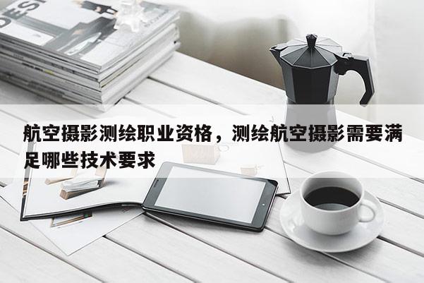 航空攝影測繪職業資格，測繪航空攝影需要滿足哪些技術要求