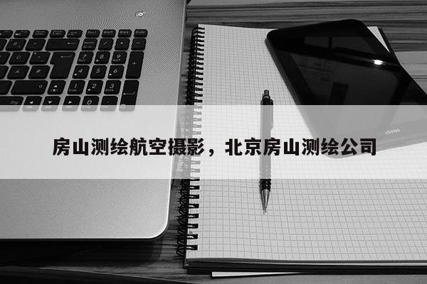 房山測繪航空攝影，北京房山測繪公司